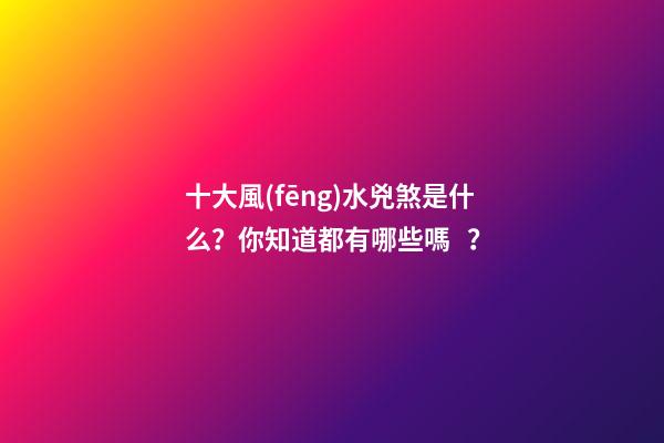 十大風(fēng)水兇煞是什么？你知道都有哪些嗎？